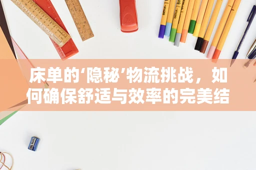 床单的‘隐秘’物流挑战，如何确保舒适与效率的完美结合？