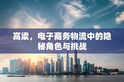 高粱，电子商务物流中的隐秘角色与挑战