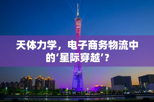天体力学，电子商务物流中的‘星际穿越’？