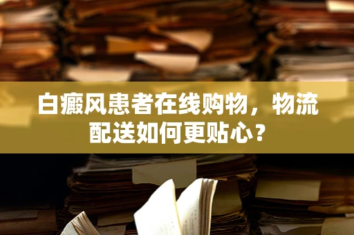 白癜风患者在线购物，物流配送如何更贴心？