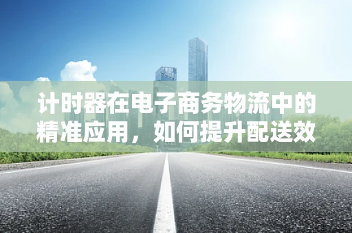 计时器在电子商务物流中的精准应用，如何提升配送效率？