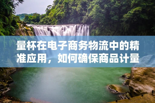 量杯在电子商务物流中的精准应用，如何确保商品计量的准确性？