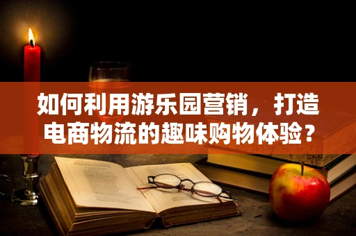 如何利用游乐园营销，打造电商物流的趣味购物体验？