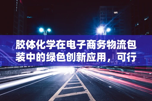 胶体化学在电子商务物流包装中的绿色创新应用，可行吗？