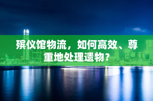 殡仪馆物流，如何高效、尊重地处理遗物？
