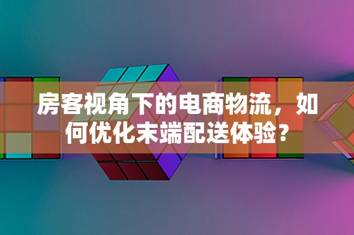房客视角下的电商物流，如何优化末端配送体验？