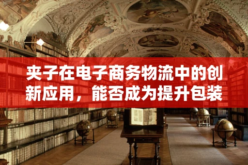 夹子在电子商务物流中的创新应用，能否成为提升包装效率的秘密武器？
