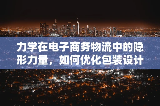 力学在电子商务物流中的隐形力量，如何优化包装设计以减少运输损耗？