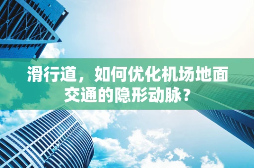 滑行道，如何优化机场地面交通的隐形动脉？