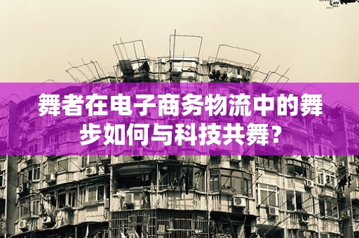 舞者在电子商务物流中的舞步如何与科技共舞？