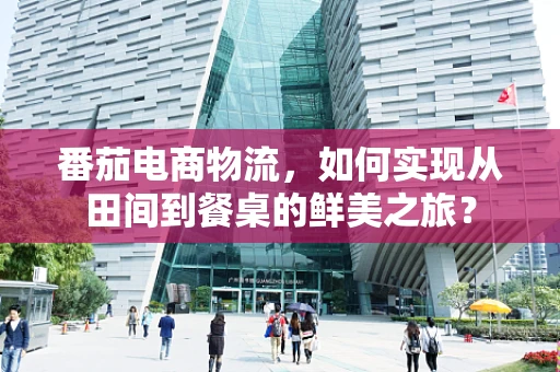 番茄电商物流，如何实现从田间到餐桌的鲜美之旅？