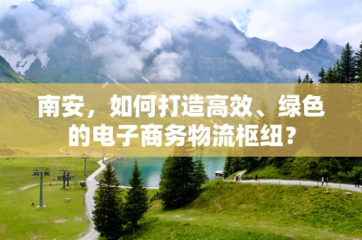 南安，如何打造高效、绿色的电子商务物流枢纽？