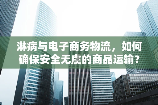 淋病与电子商务物流，如何确保安全无虞的商品运输？