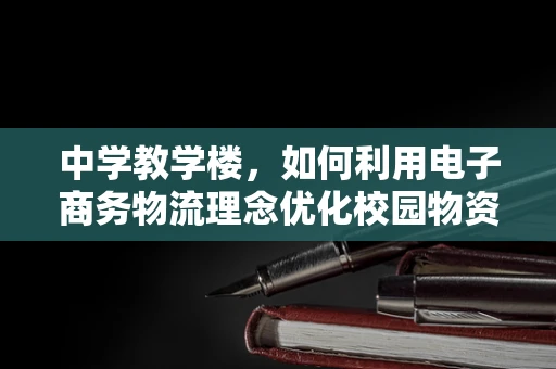 中学教学楼，如何利用电子商务物流理念优化校园物资管理？