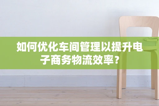 如何优化车间管理以提升电子商务物流效率？