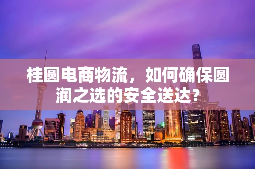 桂圆电商物流，如何确保圆润之选的安全送达？
