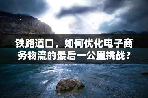 铁路道口，如何优化电子商务物流的最后一公里挑战？