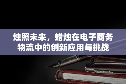 烛照未来，蜡烛在电子商务物流中的创新应用与挑战