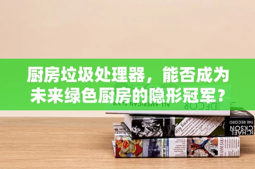 厨房垃圾处理器，能否成为未来绿色厨房的隐形冠军？
