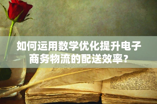 如何运用数学优化提升电子商务物流的配送效率？