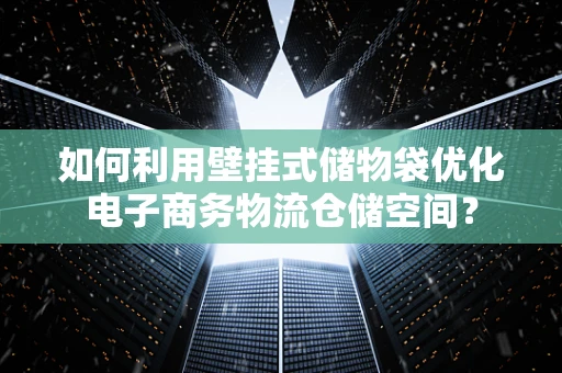 如何利用壁挂式储物袋优化电子商务物流仓储空间？