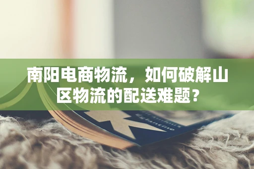 南阳电商物流，如何破解山区物流的配送难题？
