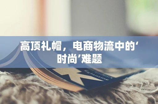 高顶礼帽，电商物流中的‘时尚’难题