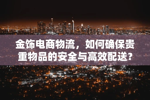 金饰电商物流，如何确保贵重物品的安全与高效配送？