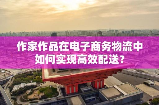 作家作品在电子商务物流中如何实现高效配送？