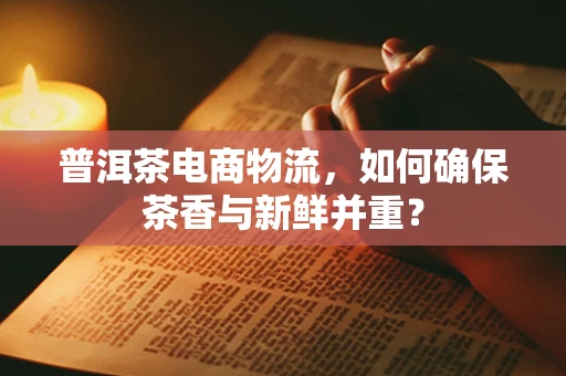 普洱茶电商物流，如何确保茶香与新鲜并重？