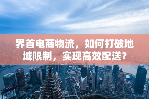 界首电商物流，如何打破地域限制，实现高效配送？