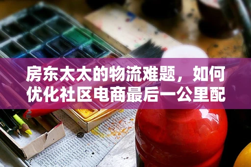 房东太太的物流难题，如何优化社区电商最后一公里配送？