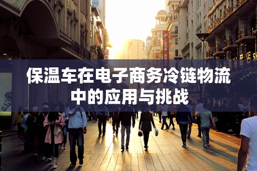 保温车在电子商务冷链物流中的应用与挑战