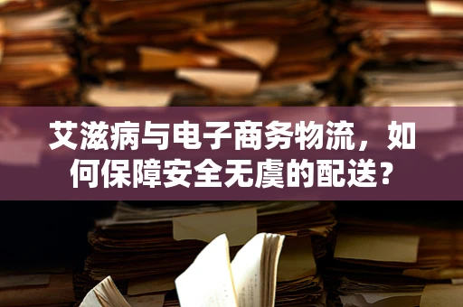 艾滋病与电子商务物流，如何保障安全无虞的配送？