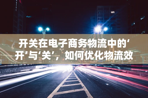 开关在电子商务物流中的‘开’与‘关’，如何优化物流效率？