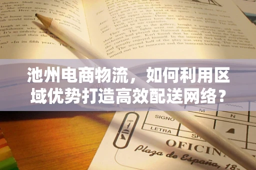 池州电商物流，如何利用区域优势打造高效配送网络？