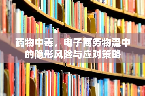 药物中毒，电子商务物流中的隐形风险与应对策略
