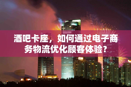 酒吧卡座，如何通过电子商务物流优化顾客体验？