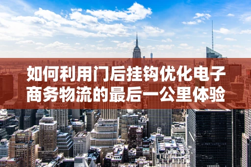 如何利用门后挂钩优化电子商务物流的最后一公里体验？