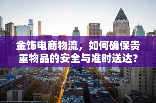 金饰电商物流，如何确保贵重物品的安全与准时送达？