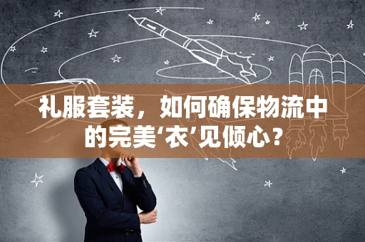 礼服套装，如何确保物流中的完美‘衣’见倾心？