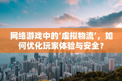 网络游戏中的‘虚拟物流’，如何优化玩家体验与安全？
