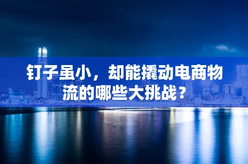 钉子虽小，却能撬动电商物流的哪些大挑战？