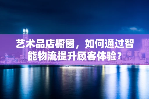 艺术品店橱窗，如何通过智能物流提升顾客体验？