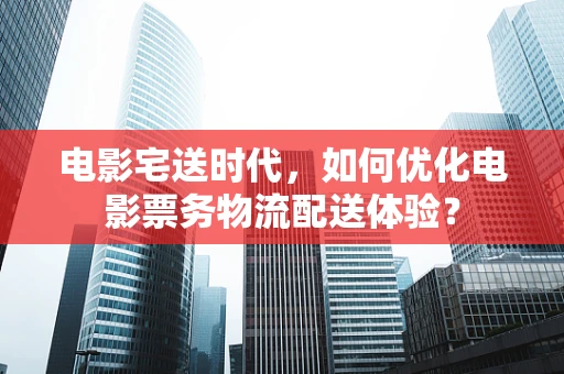 电影宅送时代，如何优化电影票务物流配送体验？