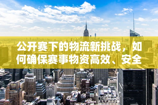 公开赛下的物流新挑战，如何确保赛事物资高效、安全送达？