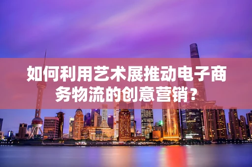 如何利用艺术展推动电子商务物流的创意营销？