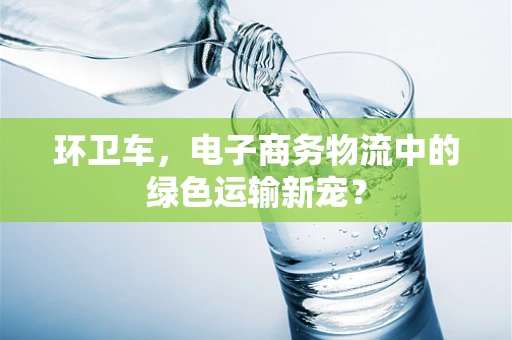 环卫车，电子商务物流中的绿色运输新宠？