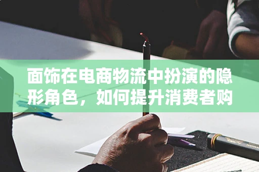 面饰在电商物流中扮演的隐形角色，如何提升消费者购物体验？