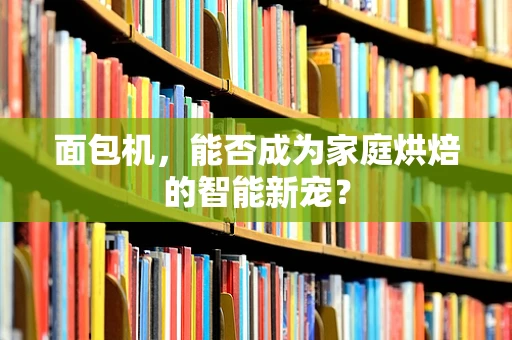 面包机，能否成为家庭烘焙的智能新宠？